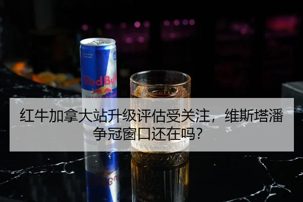 红牛加拿大站升级评估受关注，维斯塔潘争冠窗口还在吗？
