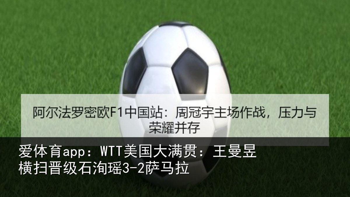 爱体育app：WTT美国大满贯：王曼昱横扫晋级石洵瑶3-2萨马拉