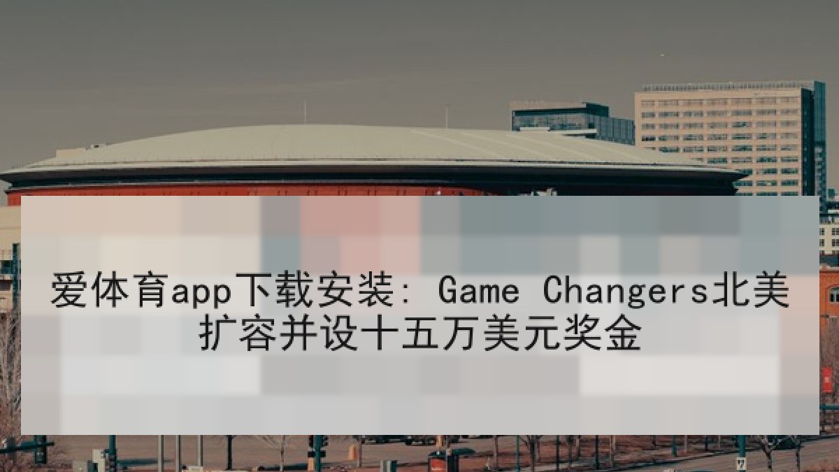 爱体育app下载安装: Game Changers北美扩容并设十五万美元奖金