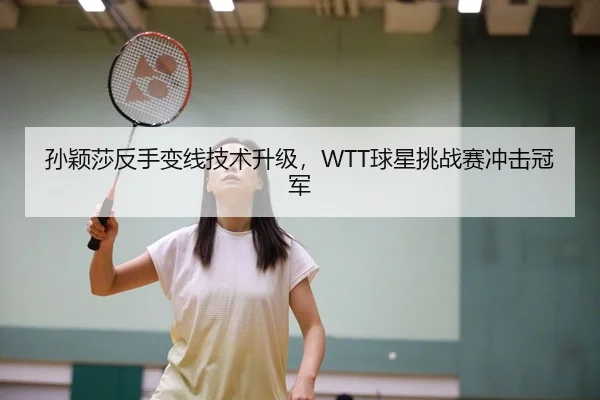孙颖莎反手变线技术升级，WTT球星挑战赛冲击冠军