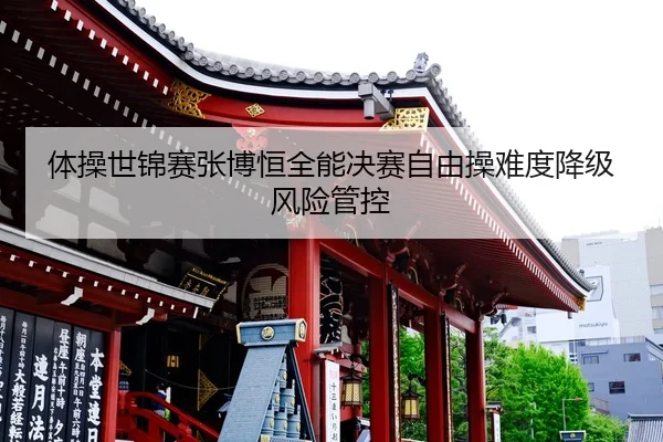 体操世锦赛张博恒全能决赛自由操难度降级风险管控