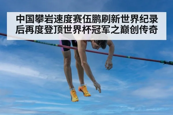 中国攀岩速度赛伍鹏刷新世界纪录后再度登顶世界杯冠军之巅创传奇