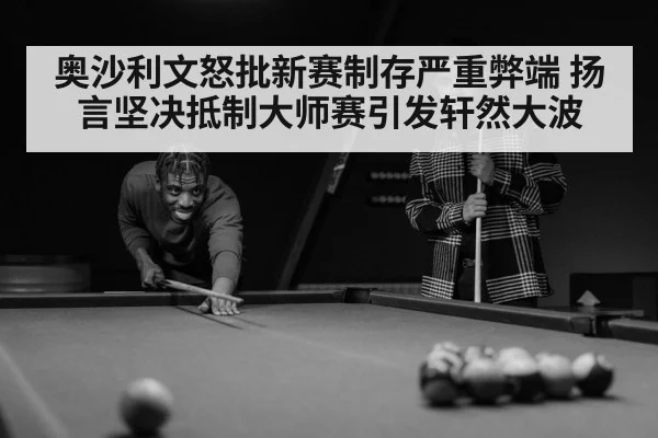 奥沙利文怒批新赛制存严重弊端 扬言坚决抵制大师赛引发轩然大波