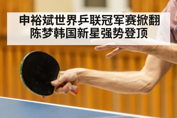 申裕斌世界乒联冠军赛掀翻陈梦韩国新星强势登顶