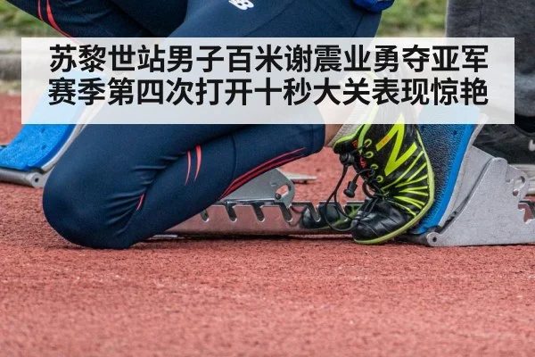 苏黎世站男子百米谢震业勇夺亚军赛季第四次打开十秒大关表现惊艳