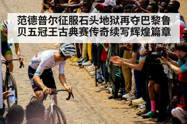 范德普尔征服石头地狱再夺巴黎鲁贝五冠王古典赛传奇续写辉煌篇章