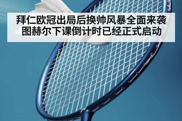 拜仁欧冠出局后换帅风暴全面来袭 图赫尔下课倒计时已经正式启动
